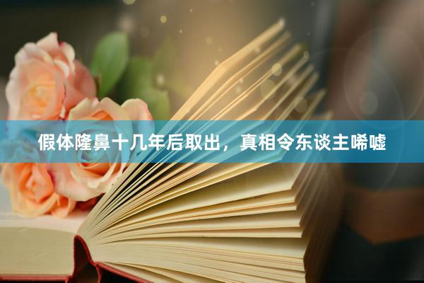 假体隆鼻十几年后取出，真相令东谈主唏嘘