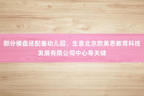 部分楼盘还配备幼儿园、生意北京欧美思教育科技发展有限公司中心等关键